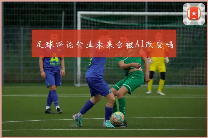 足球评论行业未来会被AI改变吗