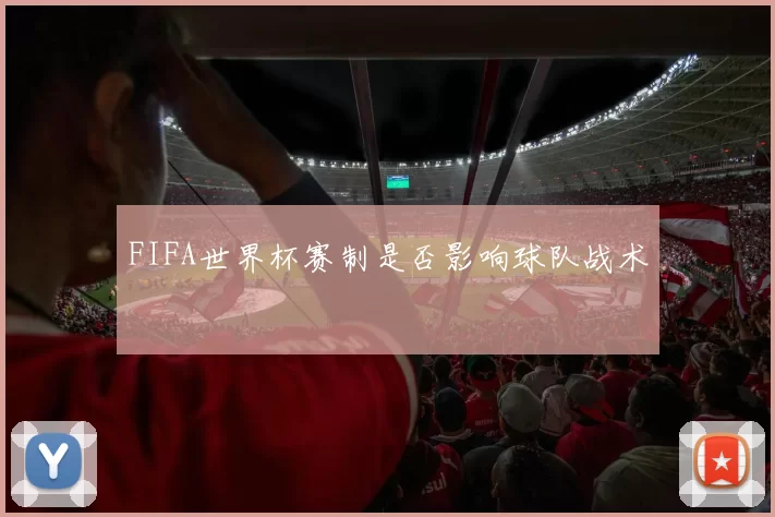 FIFA世界杯赛制是否影响球队战术