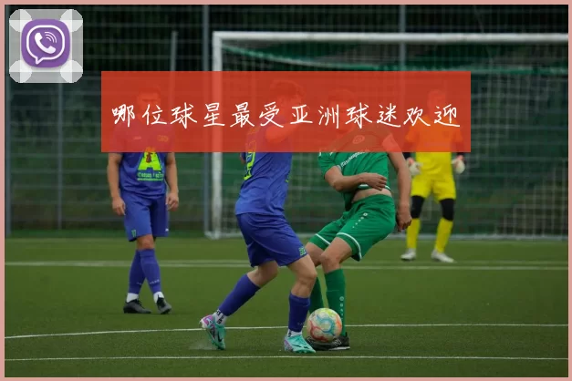 哪位球星最受亚洲球迷欢迎