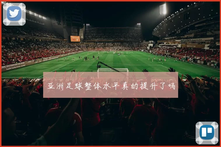 亚洲足球整体水平真的提升了吗