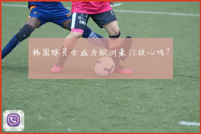 韩国球员会成为欧洲豪门核心吗？